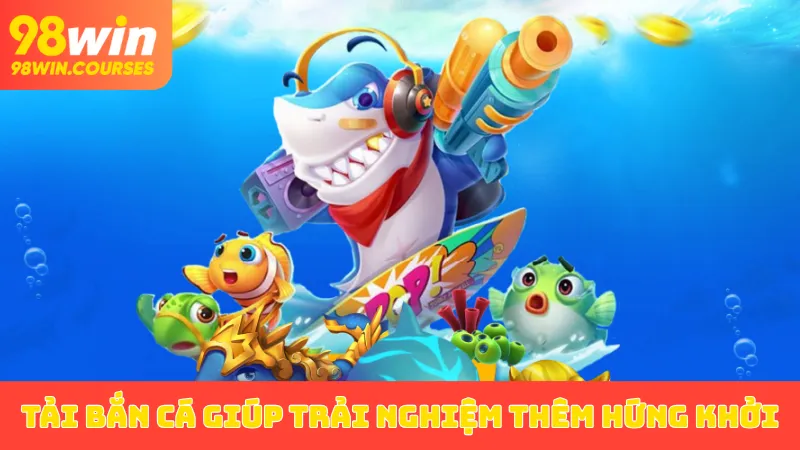 Tải bắn cá giúp trải nghiệm thêm hứng khởi